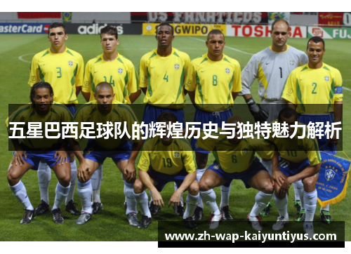 五星巴西足球队的辉煌历史与独特魅力解析