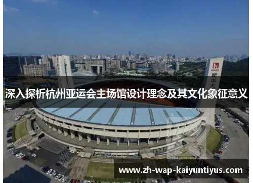 深入探析杭州亚运会主场馆设计理念及其文化象征意义