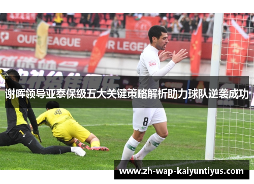 谢晖领导亚泰保级五大关键策略解析助力球队逆袭成功