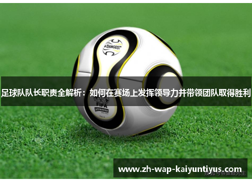 足球队队长职责全解析：如何在赛场上发挥领导力并带领团队取得胜利