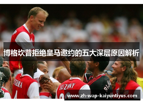博格坎普拒绝皇马邀约的五大深层原因解析