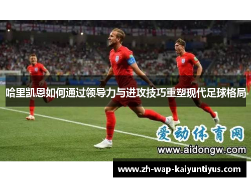 哈里凯恩如何通过领导力与进攻技巧重塑现代足球格局