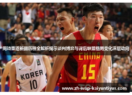 周琦重返新疆历程全解析揭示谈判博弈与背后联盟格局变化深层动向