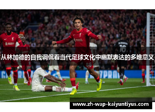 从林加德的自我调侃看当代足球文化中幽默表达的多维意义