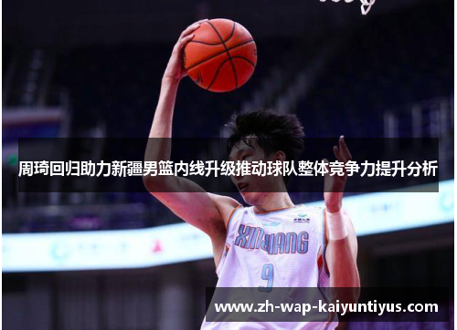 周琦回归助力新疆男篮内线升级推动球队整体竞争力提升分析