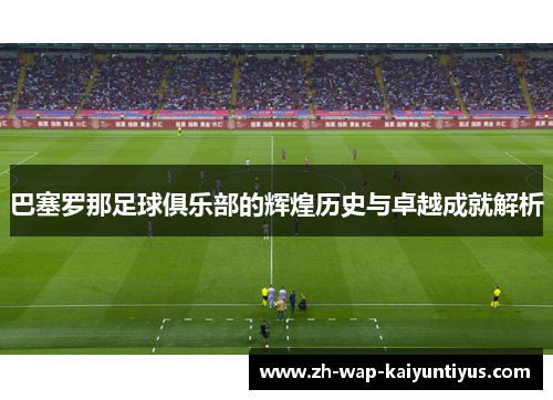 巴塞罗那足球俱乐部的辉煌历史与卓越成就解析
