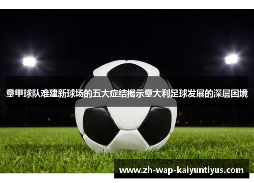 意甲球队难建新球场的五大症结揭示意大利足球发展的深层困境