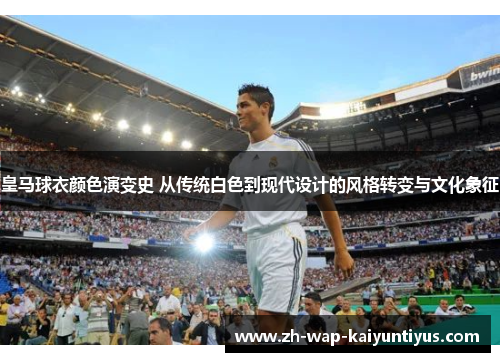 皇马球衣颜色演变史 从传统白色到现代设计的风格转变与文化象征