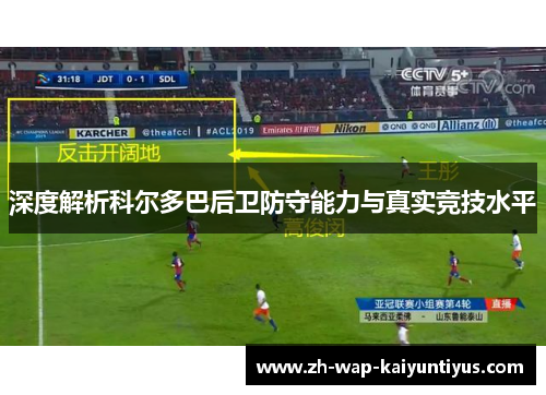 深度解析科尔多巴后卫防守能力与真实竞技水平