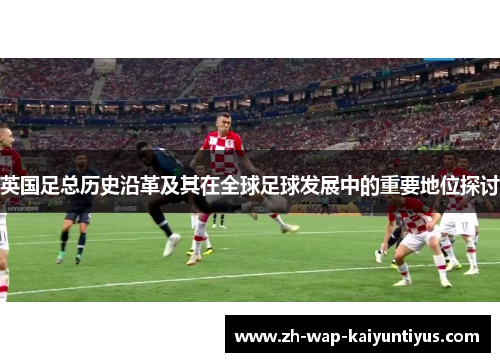 英国足总历史沿革及其在全球足球发展中的重要地位探讨
