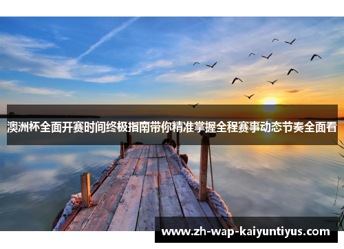 澳洲杯全面开赛时间终极指南带你精准掌握全程赛事动态节奏全面看