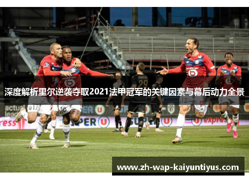 深度解析里尔逆袭夺取2021法甲冠军的关键因素与幕后动力全景