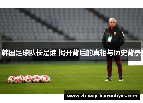 韩国足球队长是谁 揭开背后的真相与历史背景