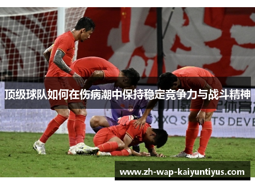 顶级球队如何在伤病潮中保持稳定竞争力与战斗精神