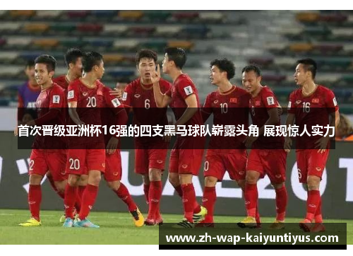 首次晋级亚洲杯16强的四支黑马球队崭露头角 展现惊人实力