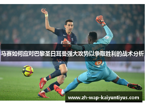 马赛如何应对巴黎圣日耳曼强大攻势以争取胜利的战术分析