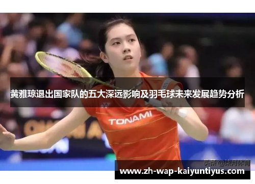 黄雅琼退出国家队的五大深远影响及羽毛球未来发展趋势分析