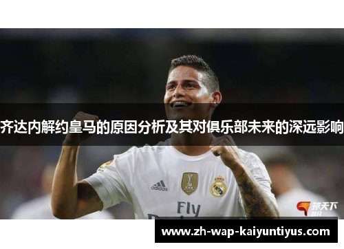 齐达内解约皇马的原因分析及其对俱乐部未来的深远影响