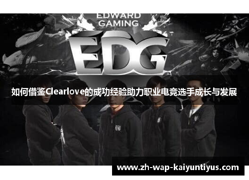 如何借鉴Clearlove的成功经验助力职业电竞选手成长与发展 如何借鉴Clearlove的成功经验助力职业电竞选手成长与发展