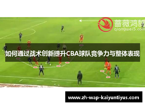 如何通过战术创新提升CBA球队竞争力与整体表现 如何通过战术创新提升CBA球队竞争力与整体表现