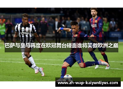 巴萨与皇马再度在欧冠舞台碰面谁将笑傲欧洲之巅