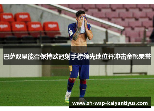 巴萨双星能否保持欧冠射手榜领先地位并冲击金靴荣誉