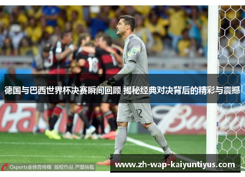 德国与巴西世界杯决赛瞬间回顾 揭秘经典对决背后的精彩与震撼 德国与巴西世界杯决赛瞬间回顾 揭秘经典对决背后的精彩与震撼