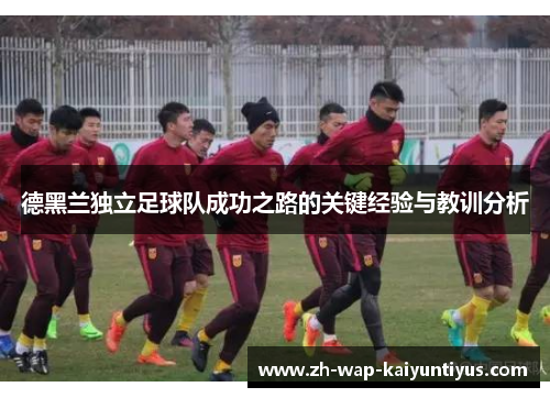 德黑兰独立足球队成功之路的关键经验与教训分析 德黑兰独立足球队成功之路的关键经验与教训分析