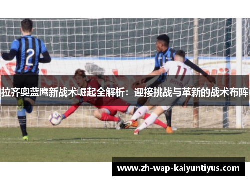 拉齐奥蓝鹰新战术崛起全解析:迎接挑战与革新的战术布阵 拉齐奥蓝鹰新战术崛起全解析:迎接挑战与革新的战术布阵