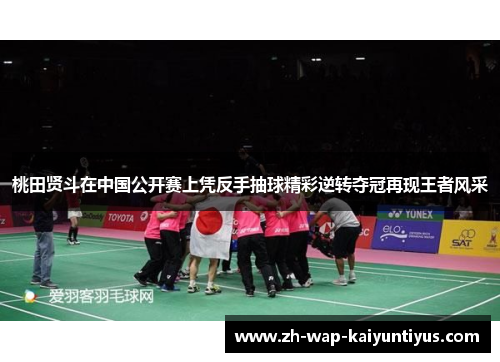 桃田贤斗在中国公开赛上凭反手抽球精彩逆转夺冠再现王者风采