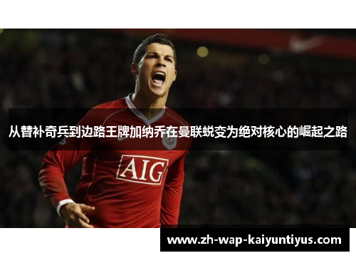 从替补奇兵到边路王牌加纳乔在曼联蜕变为绝对核心的崛起之路 从替补奇兵到边路王牌加纳乔在曼联蜕变为绝对核心的崛起之路