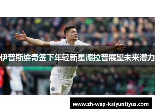 伊普斯维奇签下年轻新星德拉普展望未来潜力 伊普斯维奇签下年轻新星德拉普展望未来潜力