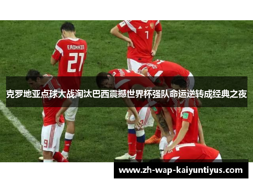 克罗地亚点球大战淘汰巴西震撼世界杯强队命运逆转成经典之夜 克罗地亚点球大战淘汰巴西震撼世界杯强队命运逆转成经典之夜