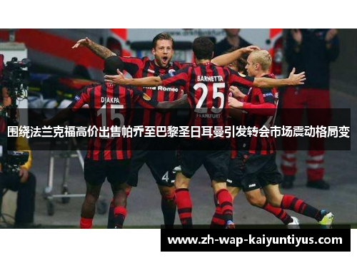 围绕法兰克福高价出售帕乔至巴黎圣日耳曼引发转会市场震动格局变 围绕法兰克福高价出售帕乔至巴黎圣日耳曼引发转会市场震动格局变