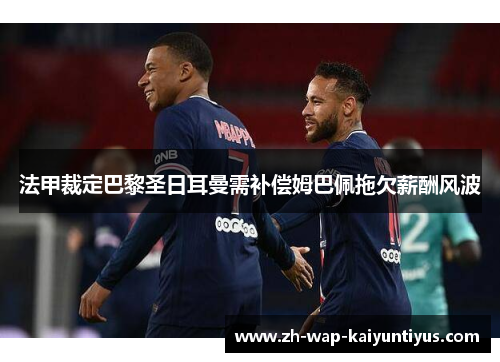 法甲裁定巴黎圣日耳曼需补偿姆巴佩拖欠薪酬风波