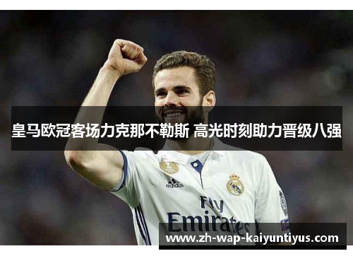 皇马欧冠客场力克那不勒斯 高光时刻助力晋级八强 皇马欧冠客场力克那不勒斯 高光时刻助力晋级八强