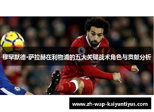 穆罕默德·萨拉赫在利物浦的五大关键战术角色与贡献分析