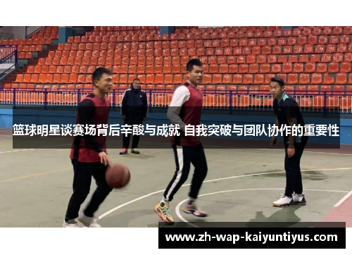 篮球明星谈赛场背后辛酸与成就 自我突破与团队协作的重要性