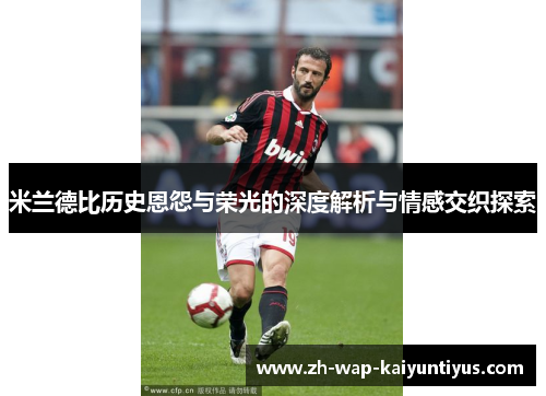 米兰德比历史恩怨与荣光的深度解析与情感交织探索 米兰德比历史恩怨与荣光的深度解析与情感交织探索