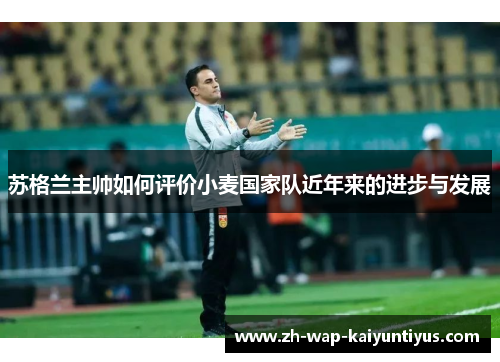 苏格兰主帅如何评价小麦国家队近年来的进步与发展