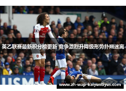 英乙联赛最新积分榜更新 竞争激烈升降级形势扑朔迷离