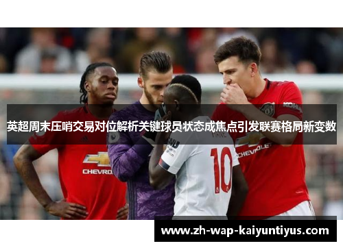 英超周末压哨交易对位解析关键球员状态成焦点引发联赛格局新变数