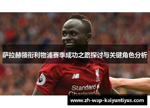 萨拉赫领衔利物浦赛季成功之路探讨与关键角色分析