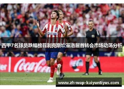 西甲7名球员跌幅榜菲利克斯坎塞洛居首转会市场动荡分析