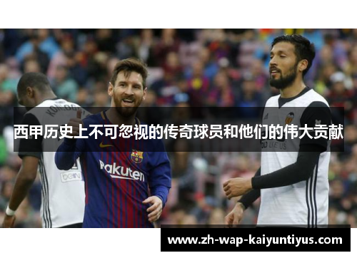 西甲历史上不可忽视的传奇球员和他们的伟大贡献