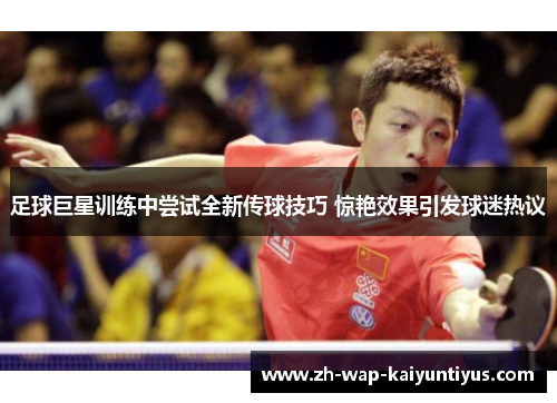 足球巨星训练中尝试全新传球技巧 惊艳效果引发球迷热议
