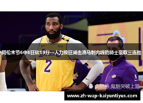 阿伦末节6中6狂砍19分一人力挽狂澜击溃马刺内线助骑士豪取三连胜