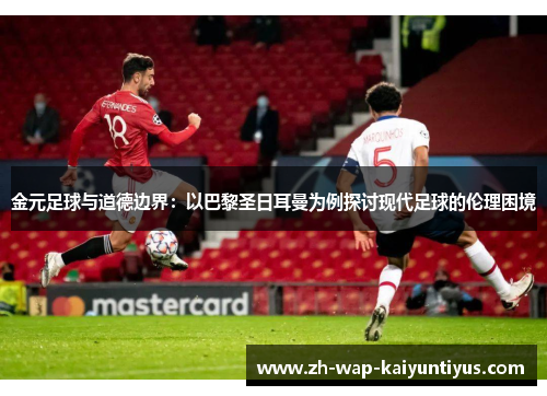金元足球与道德边界:以巴黎圣日耳曼为例探讨现代足球的伦理困境 金元足球与道德边界:以巴黎圣日耳曼为例探讨现代足球的伦理困境