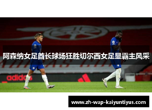 阿森纳女足酋长球场狂胜切尔西女足显霸主风采