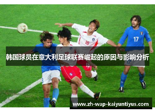 韩国球员在意大利足球联赛崛起的原因与影响分析 韩国球员在意大利足球联赛崛起的原因与影响分析
